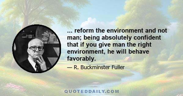 ... reform the environment and not man; being absolutely confident that if you give man the right environment, he will behave favorably.