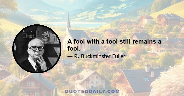 A fool with a tool still remains a fool.