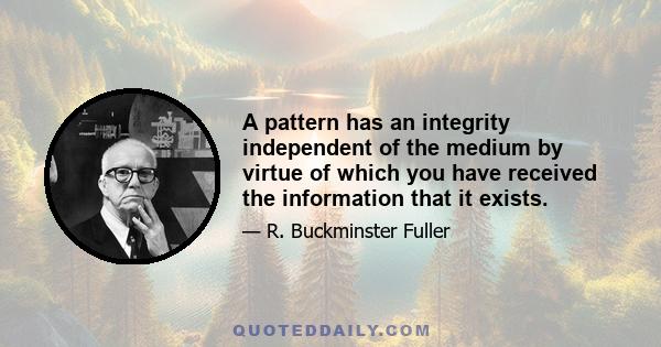 A pattern has an integrity independent of the medium by virtue of which you have received the information that it exists.