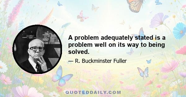 A problem adequately stated is a problem well on its way to being solved.