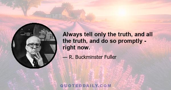 Always tell only the truth, and all the truth, and do so promptly - right now.