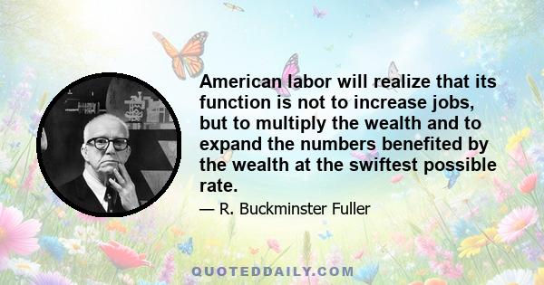 American labor will realize that its function is not to increase jobs, but to multiply the wealth and to expand the numbers benefited by the wealth at the swiftest possible rate.