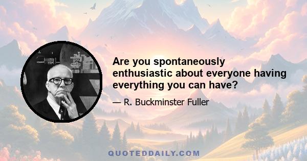 Are you spontaneously enthusiastic about everyone having everything you can have?