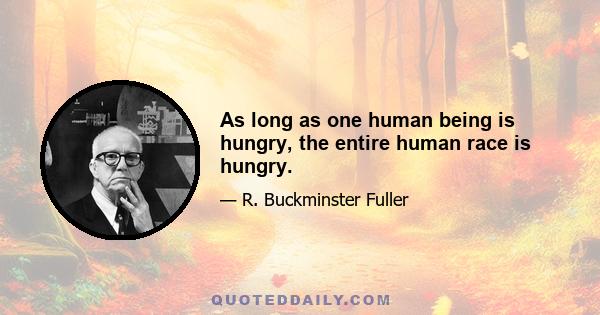 As long as one human being is hungry, the entire human race is hungry.