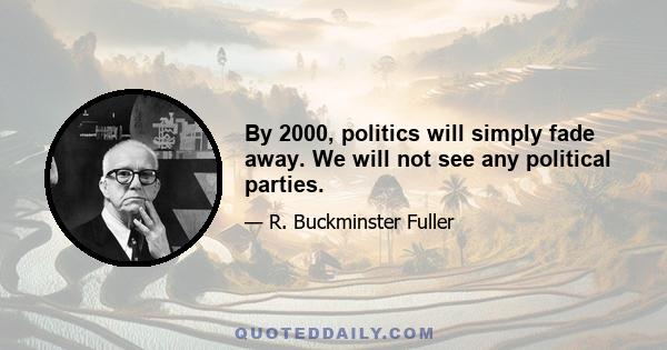 By 2000, politics will simply fade away. We will not see any political parties.