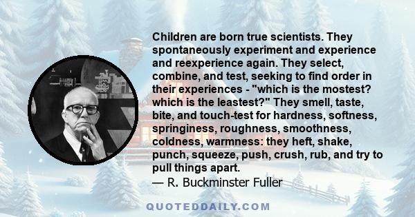 Children are born true scientists. They spontaneously experiment and experience and reexperience again. They select, combine, and test, seeking to find order in their experiences - which is the mostest? which is the