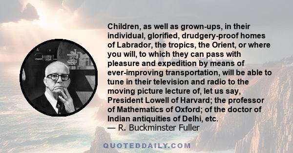 Children, as well as grown-ups, in their individual, glorified, drudgery-proof homes of Labrador, the tropics, the Orient, or where you will, to which they can pass with pleasure and expedition by means of