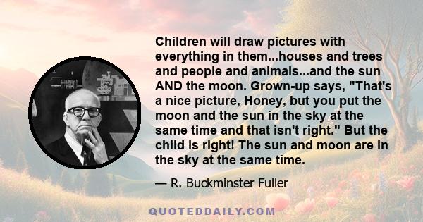 Children will draw pictures with everything in them...houses and trees and people and animals...and the sun AND the moon. Grown-up says, That's a nice picture, Honey, but you put the moon and the sun in the sky at the