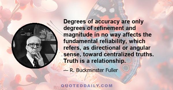 Degrees of accuracy are only degrees of refinement and magnitude in no way affects the fundamental reliability, which refers, as directional or angular sense, toward centralized truths. Truth is a relationship.