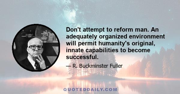 Don't attempt to reform man. An adequately organized environment will permit humanity's original, innate capabilities to become successful.