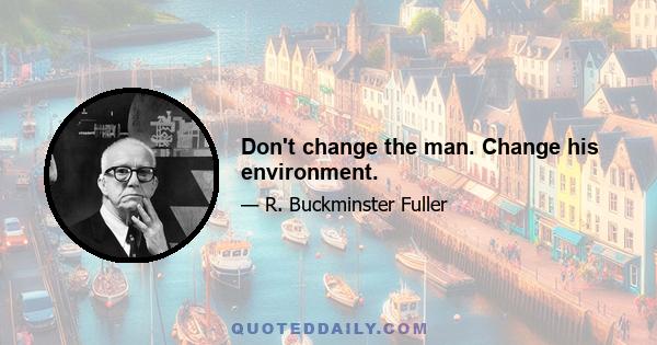 Don't change the man. Change his environment.