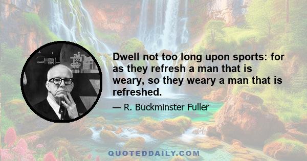 Dwell not too long upon sports: for as they refresh a man that is weary, so they weary a man that is refreshed.