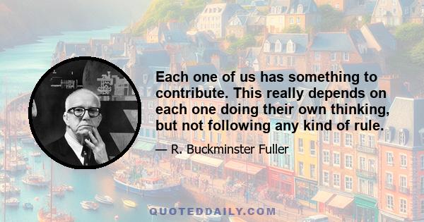 Each one of us has something to contribute. This really depends on each one doing their own thinking, but not following any kind of rule.