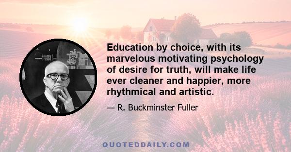 Education by choice, with its marvelous motivating psychology of desire for truth, will make life ever cleaner and happier, more rhythmical and artistic.