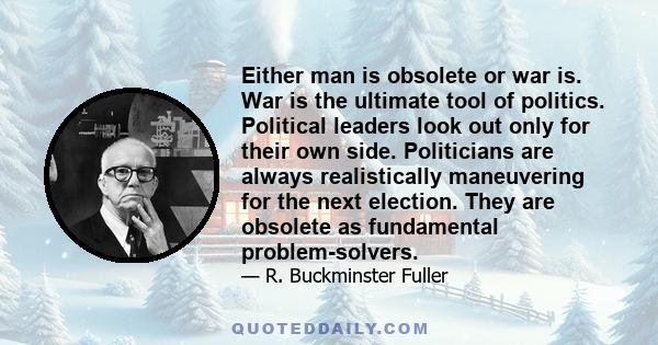 Either man is obsolete or war is. War is the ultimate tool of politics. Political leaders look out only for their own side. Politicians are always realistically maneuvering for the next election. They are obsolete as