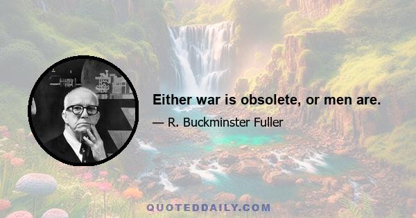 Either war is obsolete, or men are.