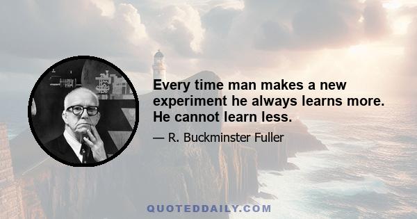 Every time man makes a new experiment he always learns more. He cannot learn less.