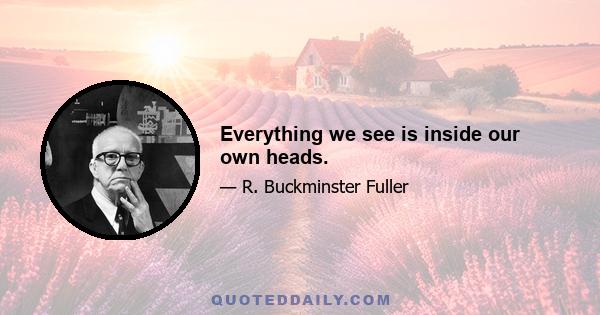 Everything we see is inside our own heads.