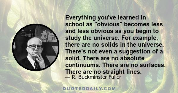 Everything you've learned in school as obvious becomes less and less obvious as you begin to study the universe. For example, there are no solids in the universe. There's not even a suggestion of a solid. There are no