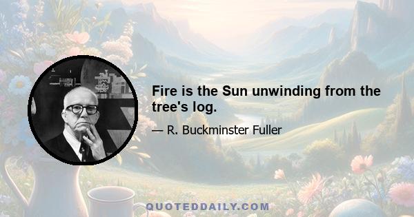 Fire is the Sun unwinding from the tree's log.