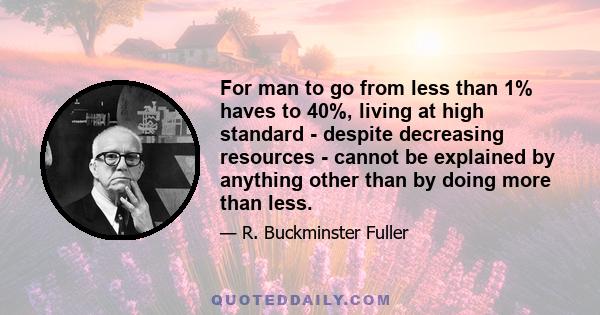 For man to go from less than 1% haves to 40%, living at high standard - despite decreasing resources - cannot be explained by anything other than by doing more than less.