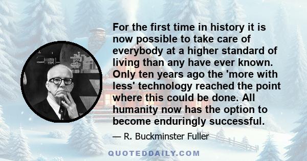 For the first time in history it is now possible to take care of everybody at a higher standard of living than any have ever known. Only ten years ago the 'more with less' technology reached the point where this could