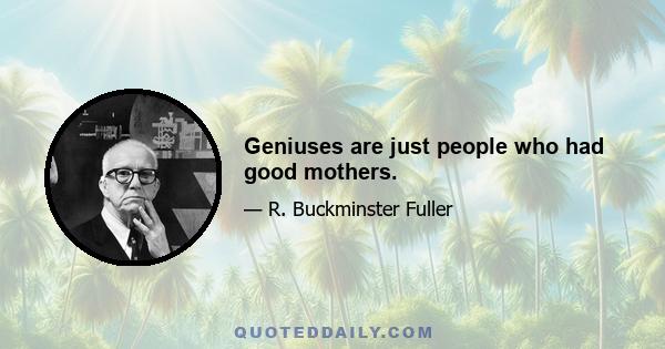 Geniuses are just people who had good mothers.