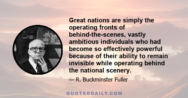 Great nations are simply the operating fronts of behind-the-scenes, vastly ambitious individuals who had become so effectively powerful because of their ability to remain invisible while operating behind the national