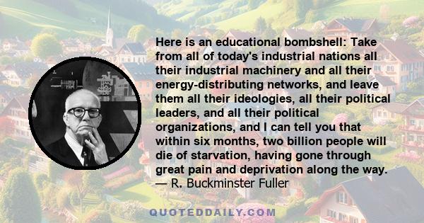 Here is an educational bombshell: Take from all of today's industrial nations all their industrial machinery and all their energy-distributing networks, and leave them all their ideologies, all their political leaders,