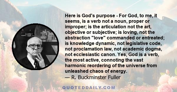 Here is God's purpose - For God, to me, it seems, is a verb not a noun, proper or improper; is the articulation not the art, objective or subjective; is loving, not the abstraction love commanded or entreated; is