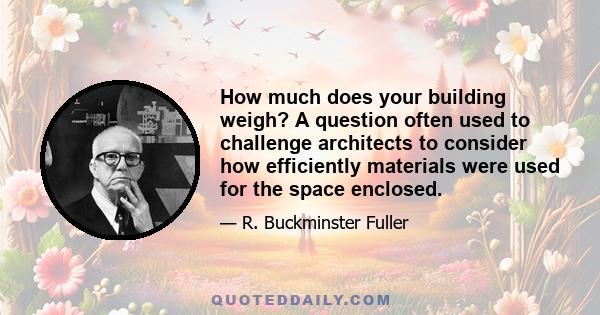 How much does your building weigh? A question often used to challenge architects to consider how efficiently materials were used for the space enclosed.