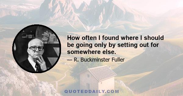 How often I found where I should be going only by setting out for somewhere else.