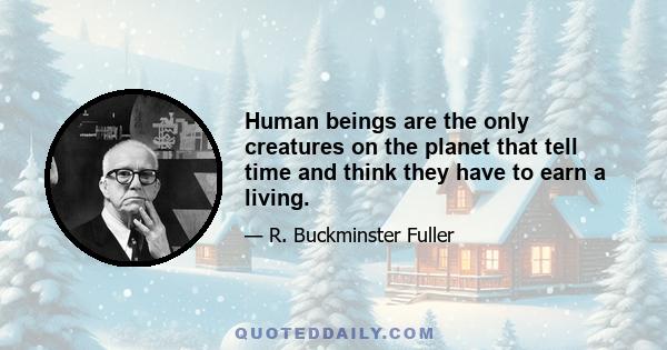 Human beings are the only creatures on the planet that tell time and think they have to earn a living.