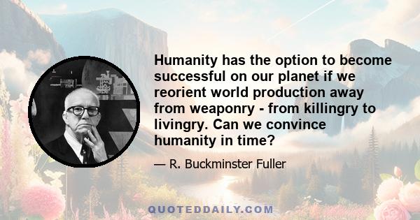 Humanity has the option to become successful on our planet if we reorient world production away from weaponry - from killingry to livingry. Can we convince humanity in time?