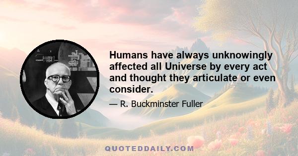 Humans have always unknowingly affected all Universe by every act and thought they articulate or even consider.