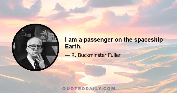 I am a passenger on the spaceship Earth.