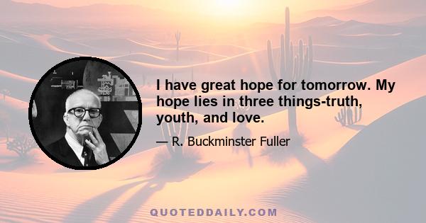 I have great hope for tomorrow. My hope lies in three things-truth, youth, and love.