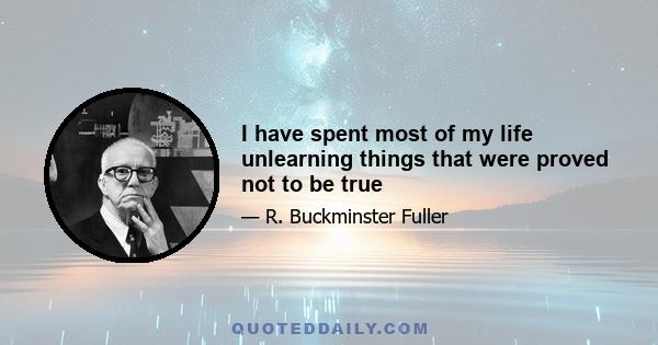 I have spent most of my life unlearning things that were proved not to be true