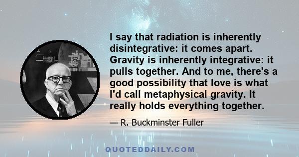 I say that radiation is inherently disintegrative: it comes apart. Gravity is inherently integrative: it pulls together. And to me, there's a good possibility that love is what I'd call metaphysical gravity. It really