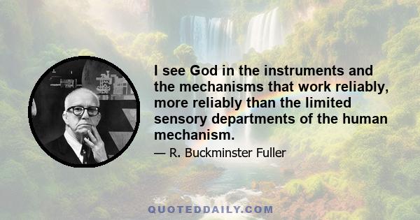 I see God in the instruments and the mechanisms that work reliably, more reliably than the limited sensory departments of the human mechanism.