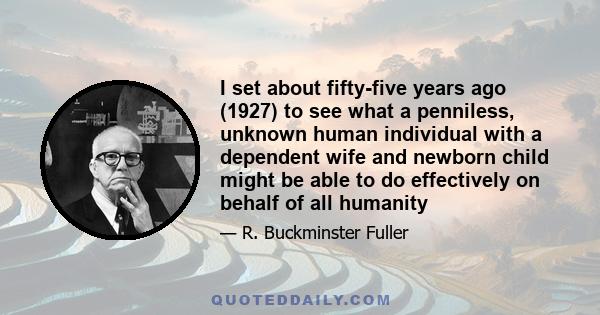 I set about fifty-five years ago (1927) to see what a penniless, unknown human individual with a dependent wife and newborn child might be able to do effectively on behalf of all humanity