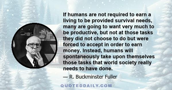 If humans are not required to earn a living to be provided survival needs, many are going to want very much to be productive, but not at those tasks they did not choose to do but were forced to accept in order to earn