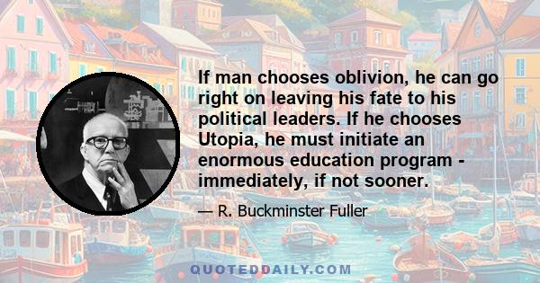 If man chooses oblivion, he can go right on leaving his fate to his political leaders. If he chooses Utopia, he must initiate an enormous education program - immediately, if not sooner.