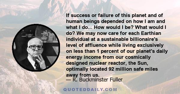 If success or failure of this planet and of human beings depended on how I am and what I do... How would I be? What would I do? We may now care for each Earthian individual at a sustainable billionaire's level of