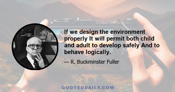 If we design the environment properly It will permit both child and adult to develop safely And to behave logically.