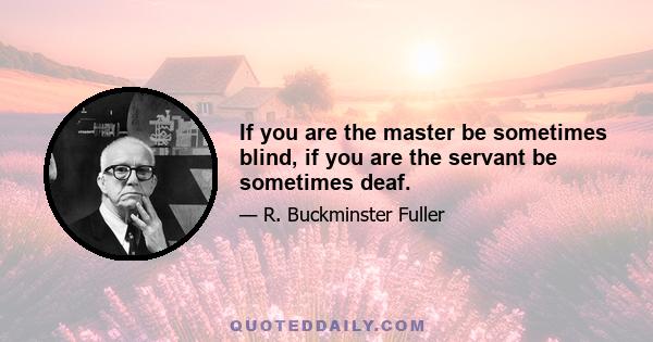 If you are the master be sometimes blind, if you are the servant be sometimes deaf.