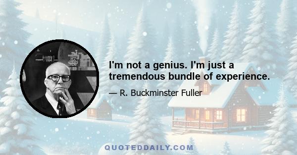 I'm not a genius. I'm just a tremendous bundle of experience.