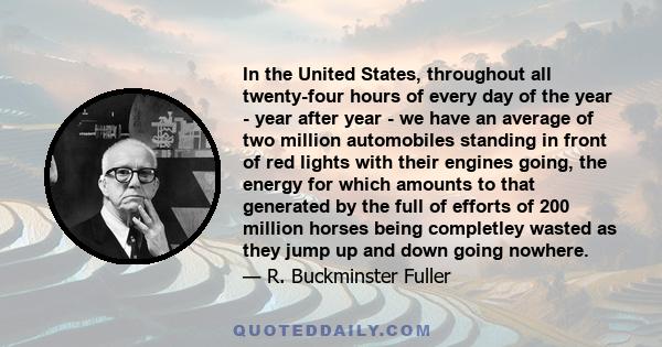 In the United States, throughout all twenty-four hours of every day of the year - year after year - we have an average of two million automobiles standing in front of red lights with their engines going, the energy for