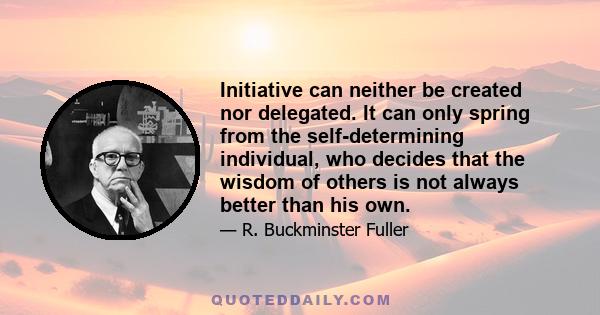 Initiative can neither be created nor delegated. It can only spring from the self-determining individual, who decides that the wisdom of others is not always better than his own.