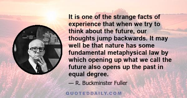 It is one of the strange facts of experience that when we try to think about the future, our thoughts jump backwards. It may well be that nature has some fundamental metaphysical law by which opening up what we call the 